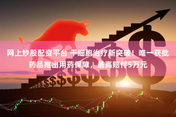 网上炒股配资平台 干细胞治疗新突破！唯一获批药品推出用药保障，最高赔付5万元