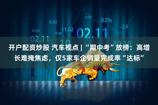 开户配资炒股 汽车视点 | “期中考”放榜：高增长难掩焦虑，仅5家车企销量完成率“达标”