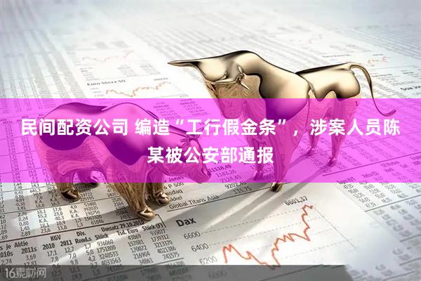 民间配资公司 编造“工行假金条”，涉案人员陈某被公安部通报