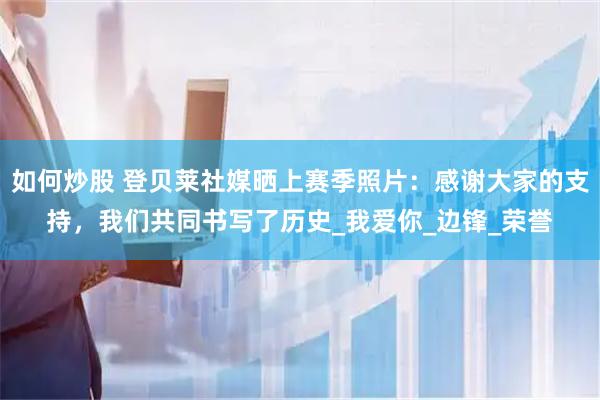 如何炒股 登贝莱社媒晒上赛季照片：感谢大家的支持，我们共同书写了历史_我爱你_边锋_荣誉
