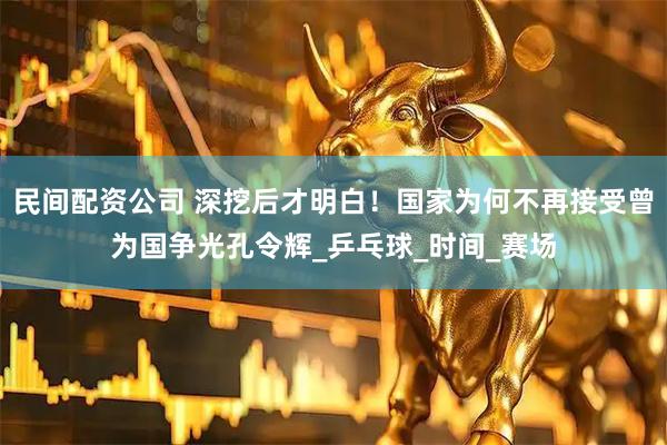 民间配资公司 深挖后才明白！国家为何不再接受曾为国争光孔令辉_乒乓球_时间_赛场