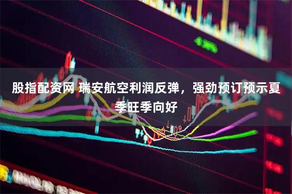 股指配资网 瑞安航空利润反弹，强劲预订预示夏季旺季向好