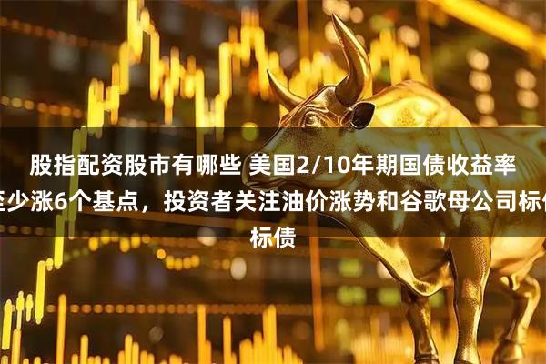 股指配资股市有哪些 美国2/10年期国债收益率至少涨6个基点，投资者关注油价涨势和谷歌母公司标债