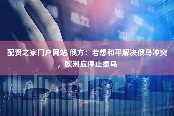 配资之家门户网站 俄方：若想和平解决俄乌冲突，欧洲应停止援乌