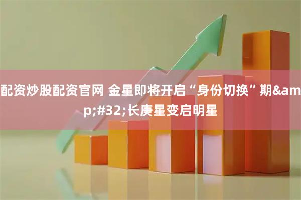 配资炒股配资官网 金星即将开启“身份切换”期 长庚星变启明星