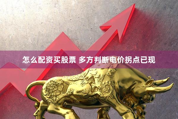怎么配资买股票 多方判断电价拐点已现